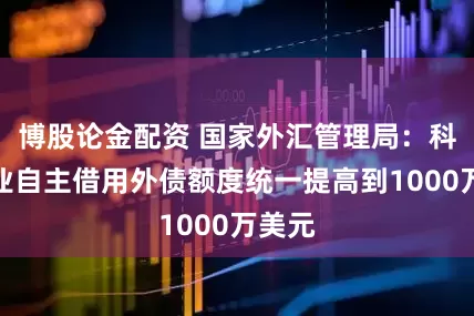 博股论金配资 国家外汇管理局：科创企业自主借用外债额度统一提高到1000万美元
