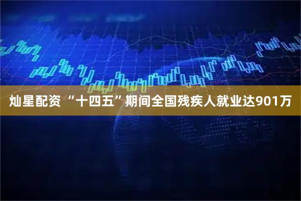 灿星配资 “十四五”期间全国残疾人就业达901万
