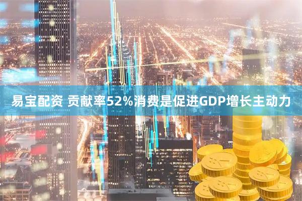 易宝配资 贡献率52%消费是促进GDP增长主动力