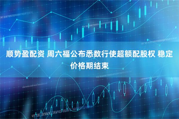 顺势盈配资 周六福公布悉数行使超额配股权 稳定价格期结束