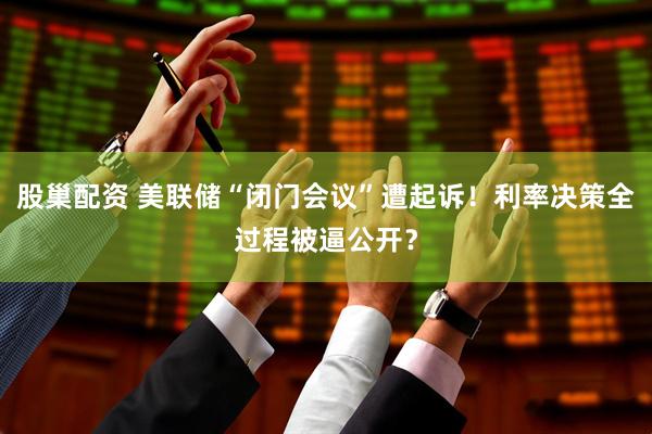 股巢配资 美联储“闭门会议”遭起诉！利率决策全过程被逼公开？