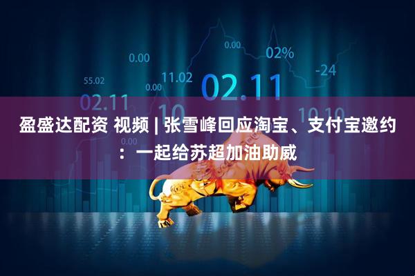 盈盛达配资 视频 | 张雪峰回应淘宝、支付宝邀约:一起给苏超加油助威