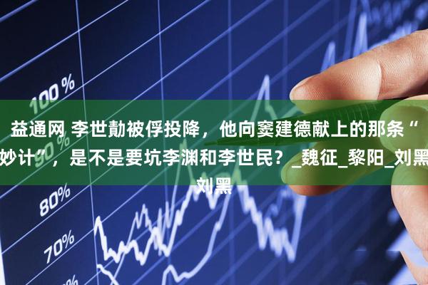 益通网 李世勣被俘投降，他向窦建德献上的那条“妙计”，是不是要坑李渊和李世民？_魏征_黎阳_刘黑
