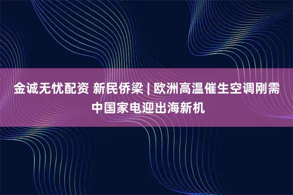 金诚无忧配资 新民侨梁 | 欧洲高温催生空调刚需 中国家电迎出海新机