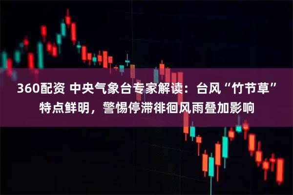 360配资 中央气象台专家解读:台风“竹节草”特点鲜明,警惕停滞徘徊风雨叠加影响