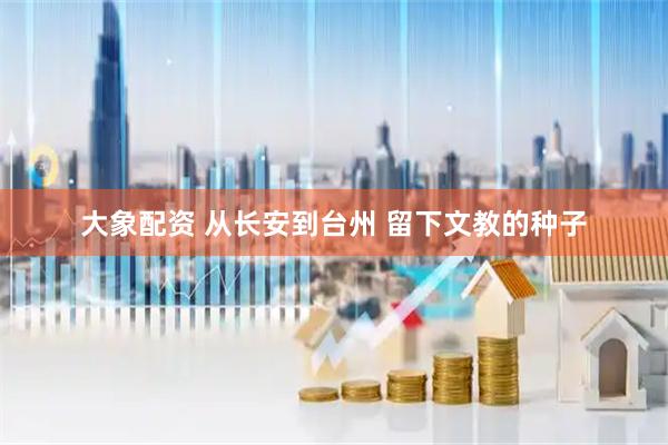 大象配资 从长安到台州 留下文教的种子