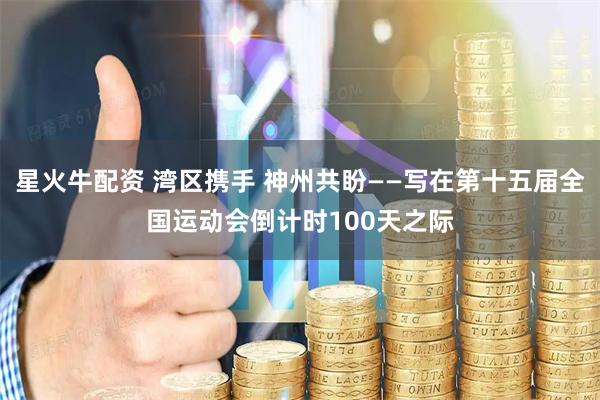 星火牛配资 湾区携手 神州共盼——写在第十五届全国运动会倒计时100天之际