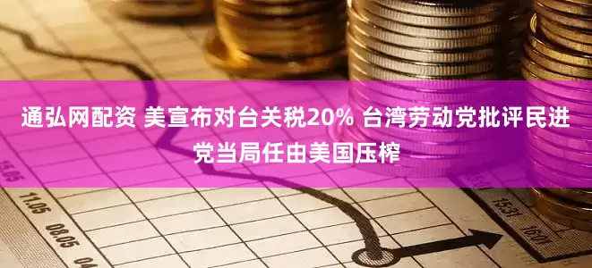 通弘网配资 美宣布对台关税20% 台湾劳动党批评民进党当局任由美国压榨
