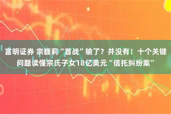 富明证券 宗馥莉“首战”输了？并没有！十个关键问题读懂宗氏子女18亿美元“信托纠纷案”