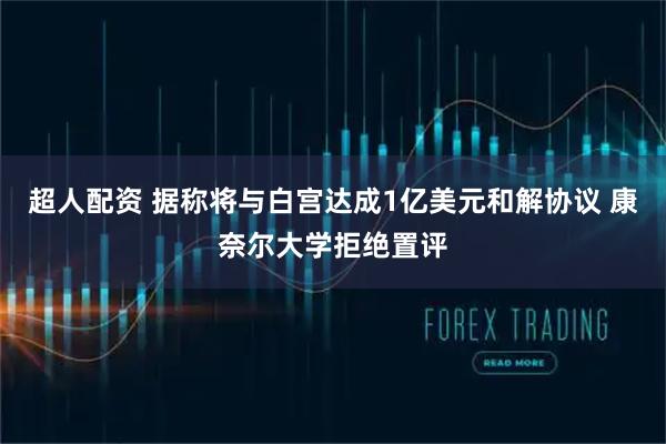 超人配资 据称将与白宫达成1亿美元和解协议 康奈尔大学拒绝置评