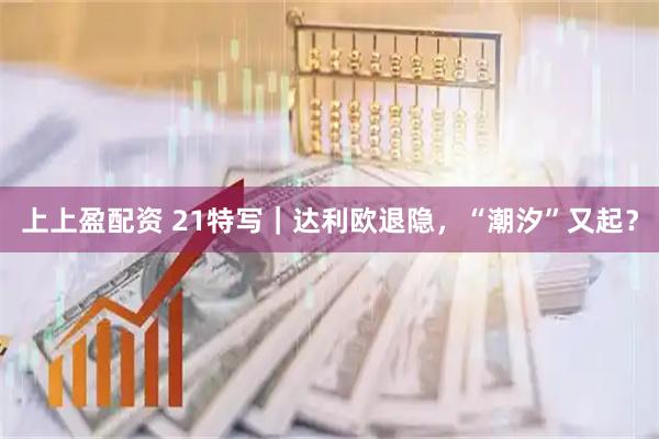 上上盈配资 21特写｜达利欧退隐，“潮汐”又起？