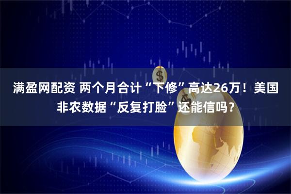 满盈网配资 两个月合计“下修”高达26万！美国非农数据“反复打脸”还能信吗？