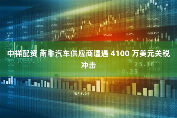 中祥配资 南非汽车供应商遭遇 4100 万美元关税冲击