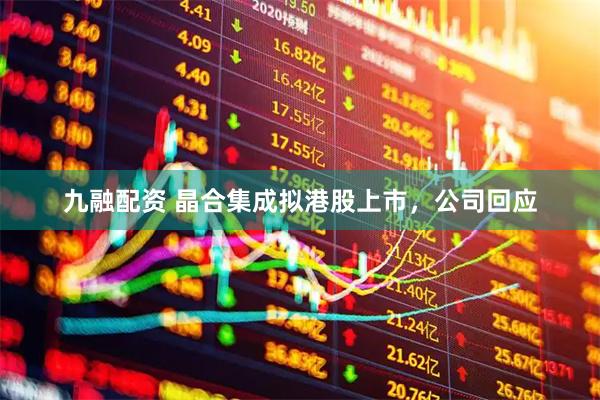 九融配资 晶合集成拟港股上市，公司回应