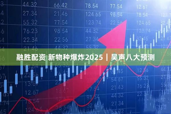 融胜配资 新物种爆炸2025｜吴声八大预测