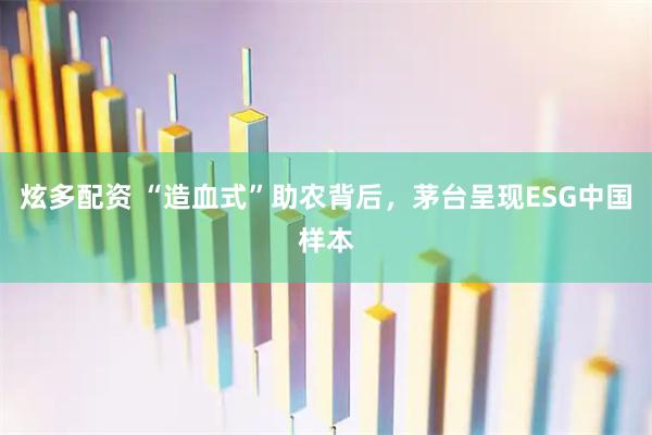 炫多配资 “造血式”助农背后，茅台呈现ESG中国样本