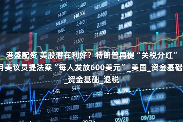 港盛配资 美股潜在利好?特朗普再提“关税分红”,上月美议员提法案“每人发放600美元”_美国_资金基础_退税