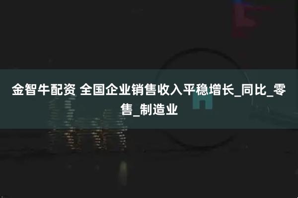 金智牛配资 全国企业销售收入平稳增长_同比_零售_制造业
