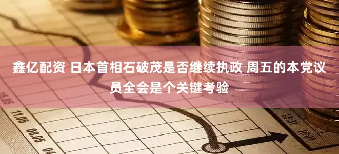 鑫亿配资 日本首相石破茂是否继续执政 周五的本党议员全会是个关键考验