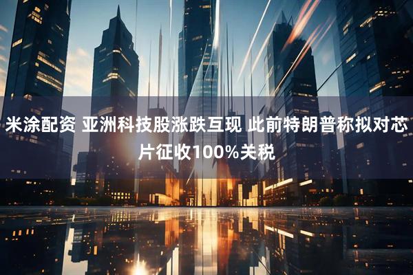 米涂配资 亚洲科技股涨跌互现 此前特朗普称拟对芯片征收100%关税