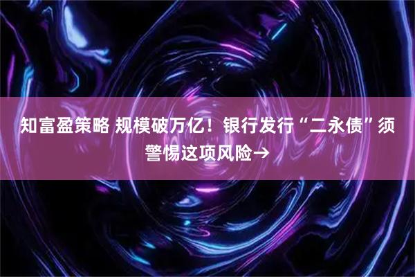 知富盈策略 规模破万亿！银行发行“二永债”须警惕这项风险→
