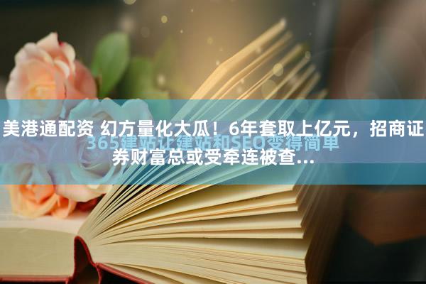 美港通配资 幻方量化大瓜！6年套取上亿元，招商证券财富总或受牵连被查...