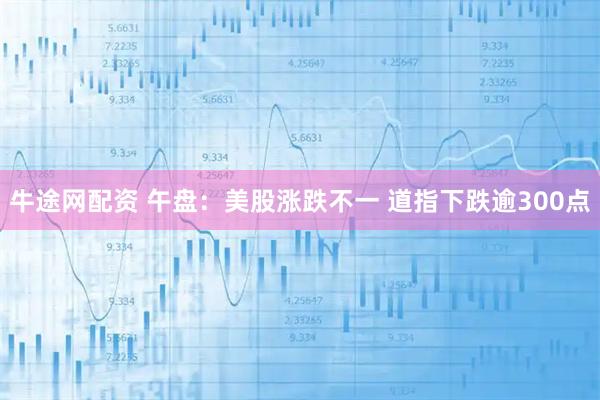 牛途网配资 午盘：美股涨跌不一 道指下跌逾300点