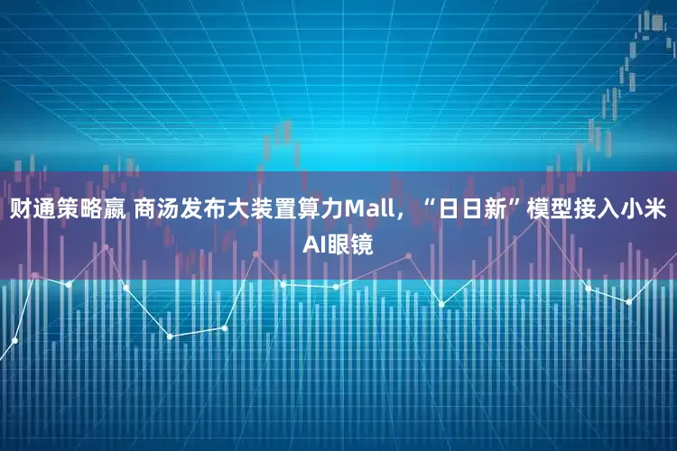 财通策略嬴 商汤发布大装置算力Mall，“日日新”模型接入小米AI眼镜
