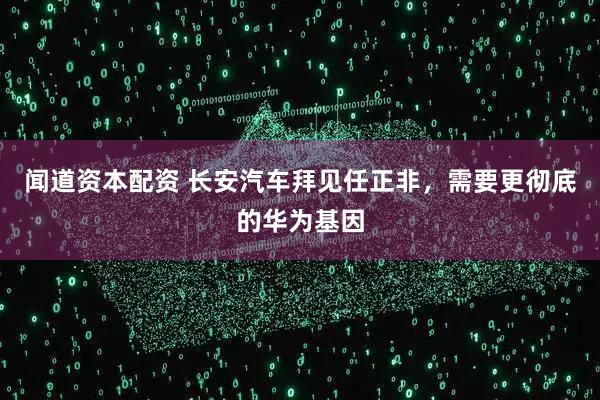 闻道资本配资 长安汽车拜见任正非,需要更彻底的华为基因