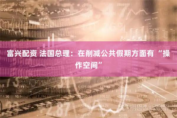 富兴配资 法国总理：在削减公共假期方面有 “操作空间”