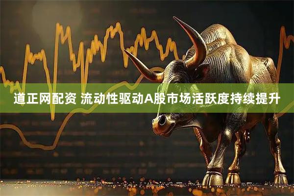 道正网配资 流动性驱动A股市场活跃度持续提升