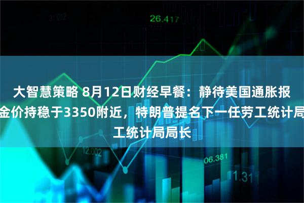 大智慧策略 8月12日财经早餐:静待美国通胀报告,金价持稳于3350附近,特朗普提名下一任劳工统计局局长