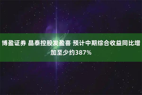 博盈证券 晶泰控股发盈喜 预计中期综合收益同比增加至少约387%