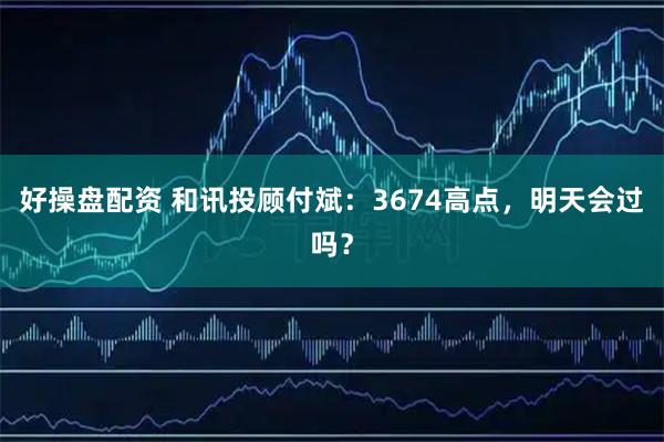 好操盘配资 和讯投顾付斌：3674高点，明天会过吗？