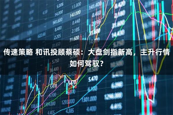 传速策略 和讯投顾蔡硕：大盘剑指新高，主升行情如何驾驭？