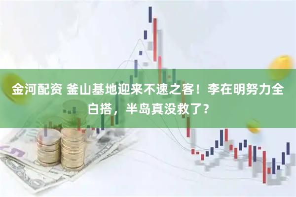 金河配资 釜山基地迎来不速之客！李在明努力全白搭，半岛真没救了？