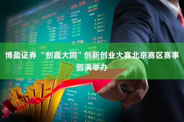博盈证券 “创赢大同”创新创业大赛北京赛区赛事圆满举办