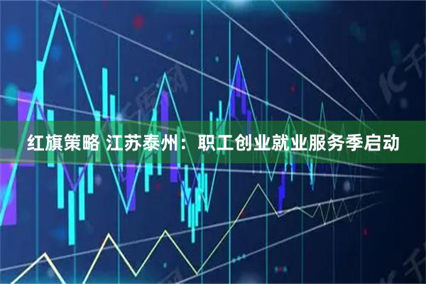 红旗策略 江苏泰州：职工创业就业服务季启动