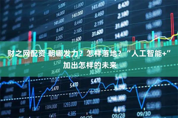 财之网配资 朝哪发力?怎样落地?“人工智能+” 加出怎样的未来