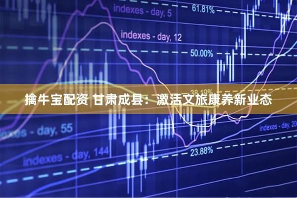 擒牛宝配资 甘肃成县：激活文旅康养新业态
