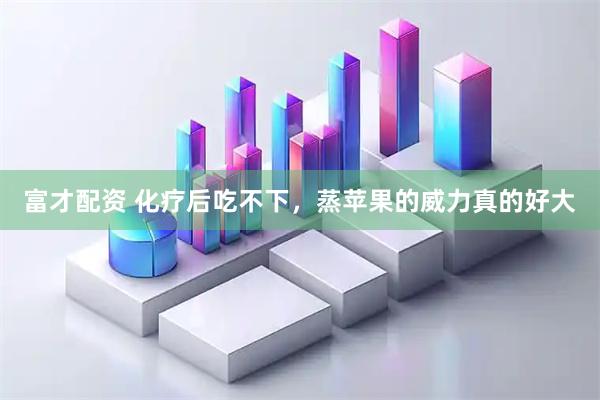 富才配资 化疗后吃不下,蒸苹果的威力真的好大