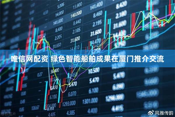 唯信网配资 绿色智能船舶成果在厦门推介交流