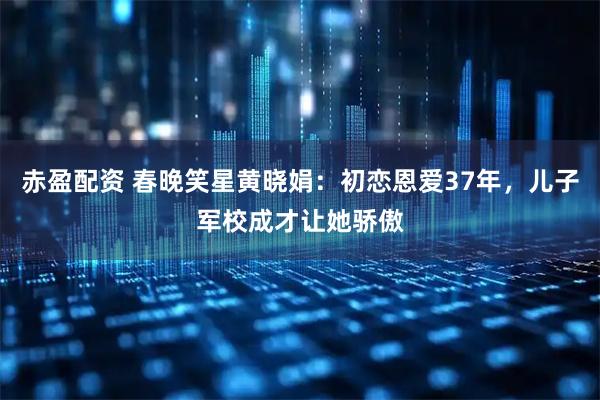 赤盈配资 春晚笑星黄晓娟：初恋恩爱37年，儿子军校成才让她骄傲