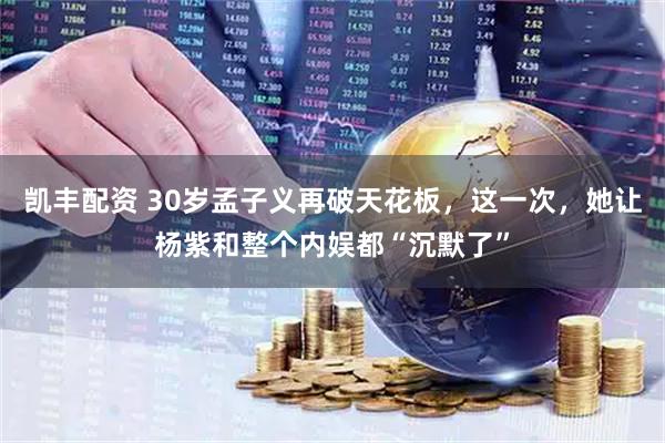 凯丰配资 30岁孟子义再破天花板，这一次，她让杨紫和整个内娱都“沉默了”