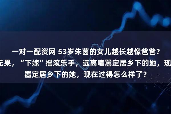 一对一配资网 53岁朱茵的女儿越长越像爸爸？当年和星爷恋爱无果，“下嫁”摇滚乐手，远离喧嚣定居乡下的她，现在过得怎么样了？