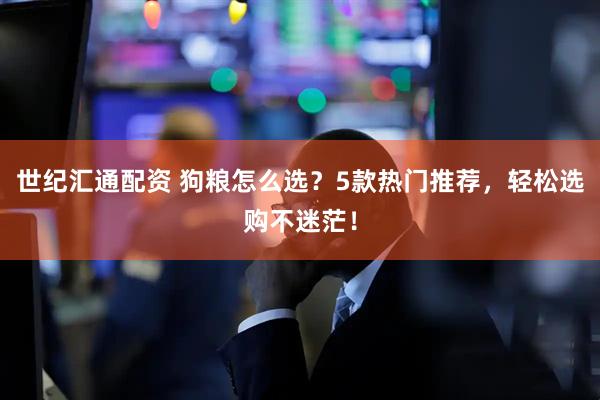 世纪汇通配资 狗粮怎么选？5款热门推荐，轻松选购不迷茫！