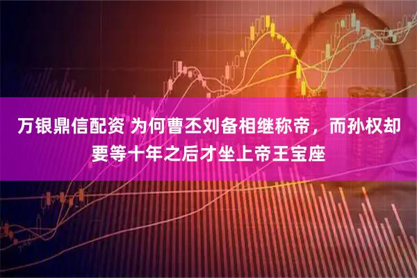 万银鼎信配资 为何曹丕刘备相继称帝，而孙权却要等十年之后才坐上帝王宝座