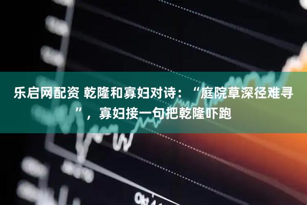 乐启网配资 乾隆和寡妇对诗：“庭院草深径难寻”，寡妇接一句把乾隆吓跑