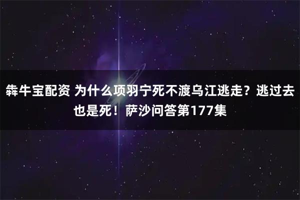 犇牛宝配资 为什么项羽宁死不渡乌江逃走？逃过去也是死！萨沙问答第177集