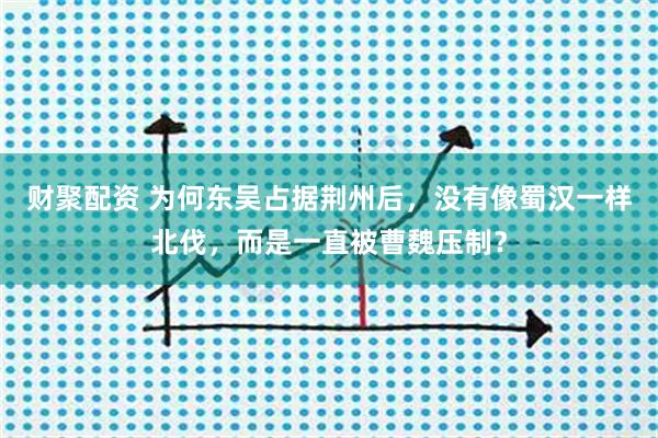 财聚配资 为何东吴占据荆州后，没有像蜀汉一样北伐，而是一直被曹魏压制？